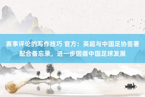 赛事评论的写作技巧 官方：英超与中国足协签署配合备忘录，进一步因循中国足球发展