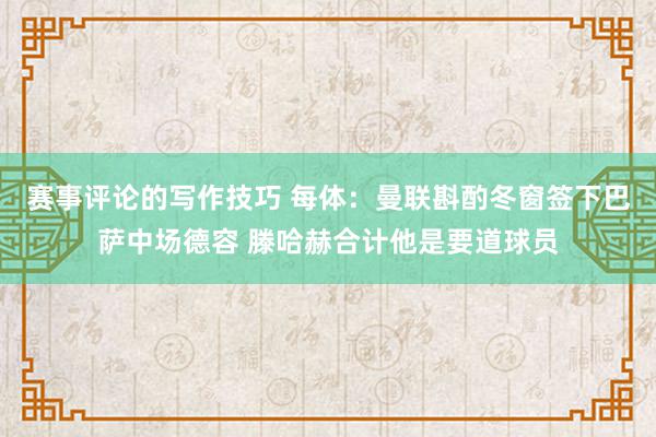 赛事评论的写作技巧 每体：曼联斟酌冬窗签下巴萨中场德容 滕哈赫合计他是要道球员