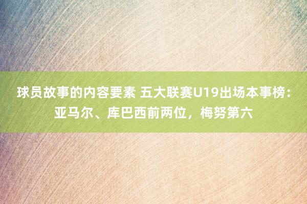 球员故事的内容要素 五大联赛U19出场本事榜：亚马尔、库巴西前两位，梅努第六