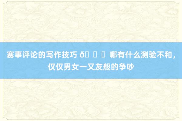 赛事评论的写作技巧 👀哪有什么测验不和，仅仅男女一又友般的争吵