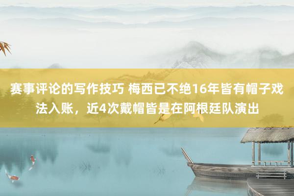 赛事评论的写作技巧 梅西已不绝16年皆有帽子戏法入账，近4次戴帽皆是在阿根廷队演出