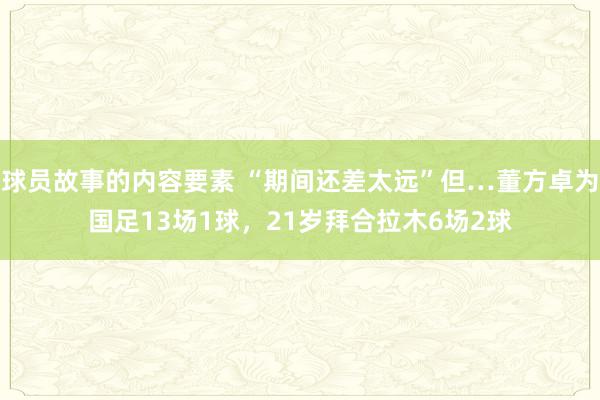 球员故事的内容要素 “期间还差太远”但…董方卓为国足13场1球，21岁拜合拉木6场2球