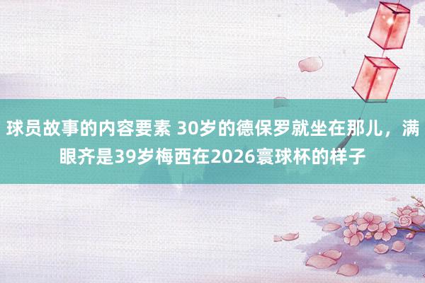 球员故事的内容要素 30岁的德保罗就坐在那儿，满眼齐是39岁梅西在2026寰球杯的样子