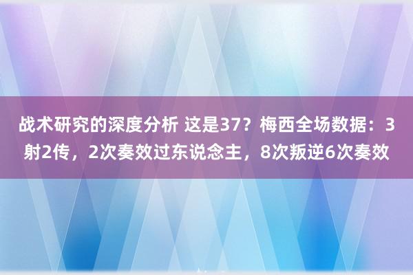 战术研究的深度分析 这是37？梅西全场数据：3射2传，2次奏效过东说念主，8次叛逆6次奏效