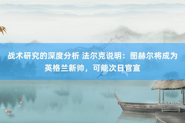 战术研究的深度分析 法尔克说明：图赫尔将成为英格兰新帅，可能次日官宣