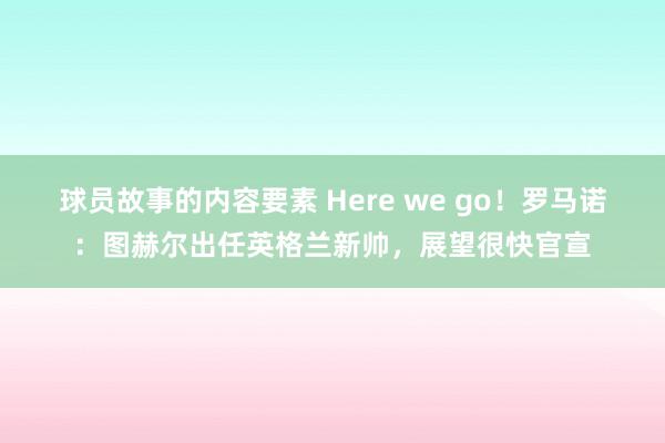 球员故事的内容要素 Here we go！罗马诺：图赫尔出任英格兰新帅，展望很快官宣