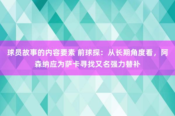 球员故事的内容要素 前球探：从长期角度看，阿森纳应为萨卡寻找又名强力替补