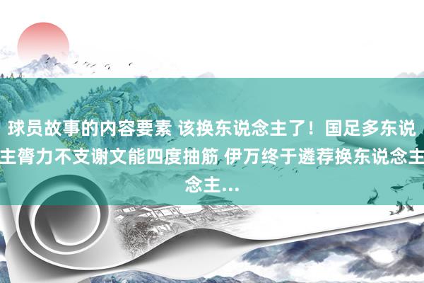 球员故事的内容要素 该换东说念主了！国足多东说念主膂力不支谢文能四度抽筋 伊万终于遴荐换东说念主...