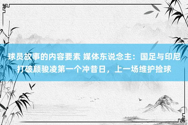 球员故事的内容要素 媒体东说念主：国足与印尼打破颜骏凌第一个冲昔日，上一场维护捡球