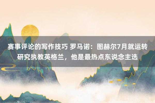 赛事评论的写作技巧 罗马诺：图赫尔7月就运转研究执教英格兰，他是最热点东说念主选