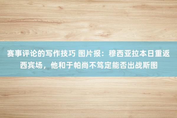 赛事评论的写作技巧 图片报：穆西亚拉本日重返西宾场，他和于帕尚不笃定能否出战斯图