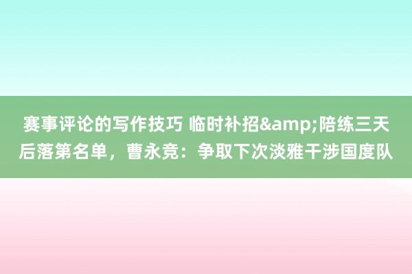 赛事评论的写作技巧 临时补招&陪练三天后落第名单，曹永竞：争取下次淡雅干涉国度队