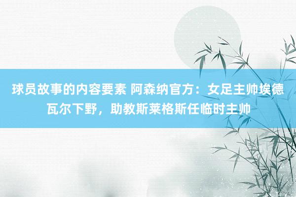 球员故事的内容要素 阿森纳官方：女足主帅埃德瓦尔下野，助教斯莱格斯任临时主帅