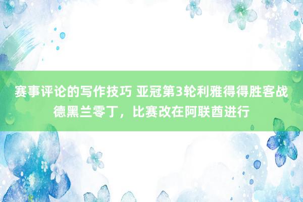 赛事评论的写作技巧 亚冠第3轮利雅得得胜客战德黑兰零丁，比赛改在阿联酋进行