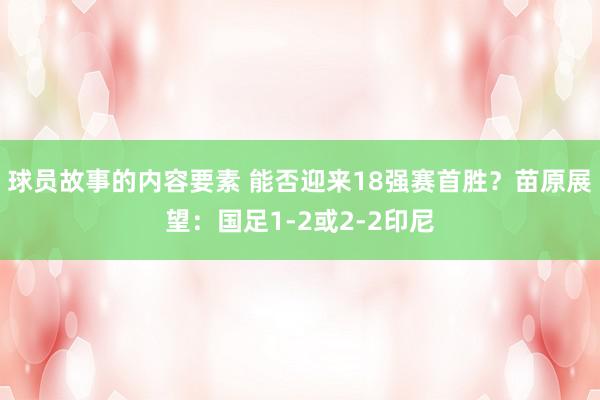 球员故事的内容要素 能否迎来18强赛首胜？苗原展望：国足1-2或2-2印尼