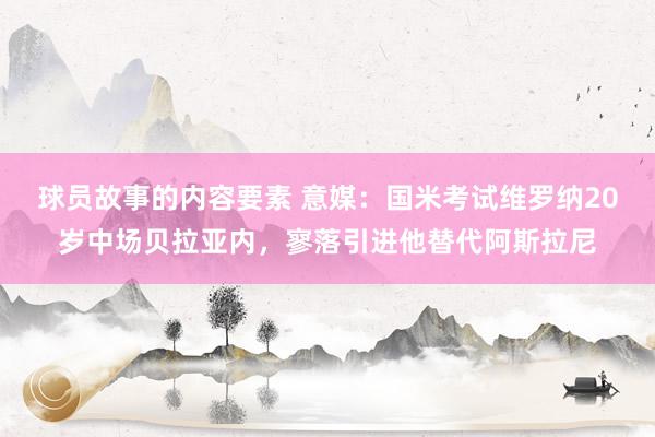 球员故事的内容要素 意媒：国米考试维罗纳20岁中场贝拉亚内，寥落引进他替代阿斯拉尼