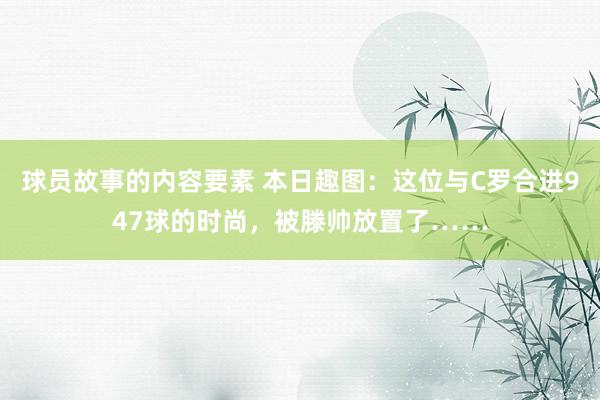 球员故事的内容要素 本日趣图：这位与C罗合进947球的时尚，被滕帅放置了……