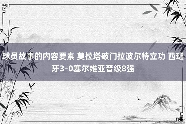 球员故事的内容要素 莫拉塔破门拉波尔特立功 西班牙3-0塞尔维亚晋级8强