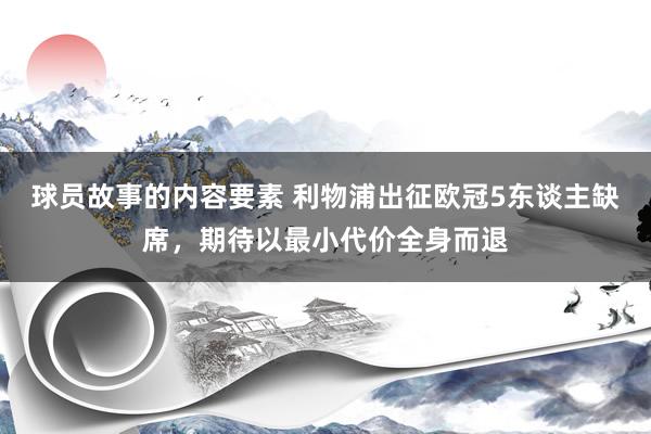 球员故事的内容要素 利物浦出征欧冠5东谈主缺席，期待以最小代价全身而退