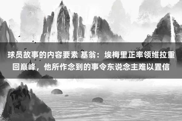 球员故事的内容要素 基翁：埃梅里正率领维拉重回巅峰，他所作念到的事令东说念主难以置信