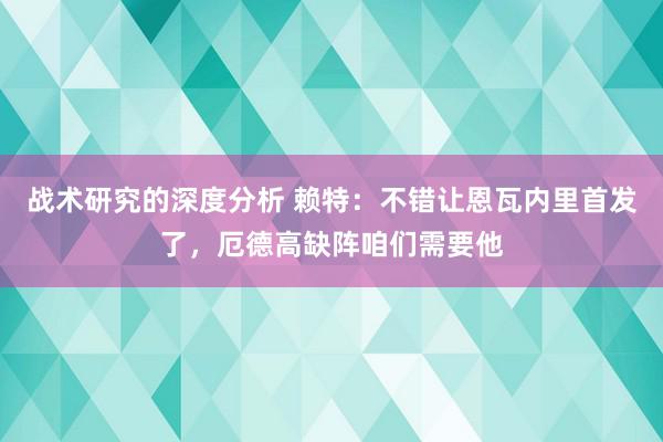 战术研究的深度分析 赖特：不错让恩瓦内里首发了，厄德高缺阵咱们需要他