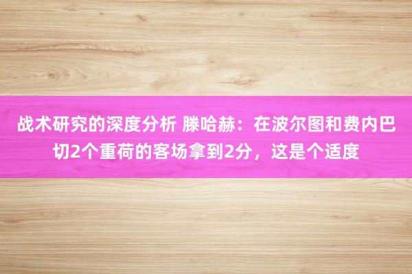 战术研究的深度分析 滕哈赫：在波尔图和费内巴切2个重荷的客场拿到2分，这是个适度