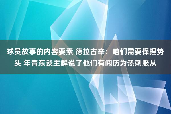 球员故事的内容要素 德拉古辛：咱们需要保捏势头 年青东谈主解说了他们有阅历为热刺服从