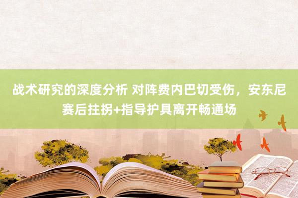 战术研究的深度分析 对阵费内巴切受伤，安东尼赛后拄拐+指导护具离开畅通场