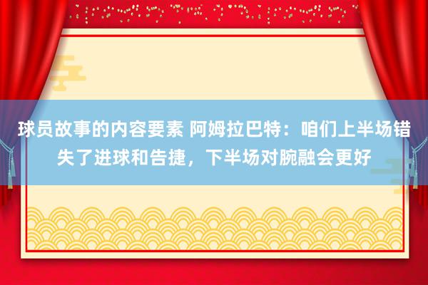 球员故事的内容要素 阿姆拉巴特：咱们上半场错失了进球和告捷，下半场对腕融会更好