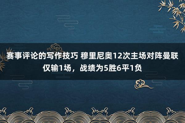 赛事评论的写作技巧 穆里尼奥12次主场对阵曼联仅输1场，战绩为5胜6平1负