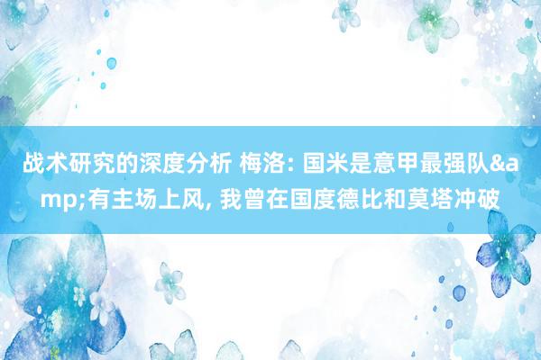 战术研究的深度分析 梅洛: 国米是意甲最强队&有主场上风, 我曾在国度德比和莫塔冲破