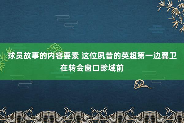 球员故事的内容要素 这位夙昔的英超第一边翼卫在转会窗口畛域前