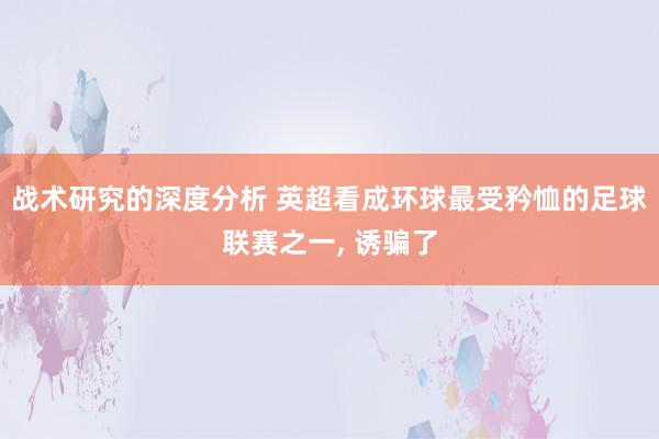 战术研究的深度分析 英超看成环球最受矜恤的足球联赛之一, 诱骗了