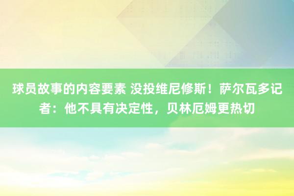 球员故事的内容要素 没投维尼修斯！萨尔瓦多记者：他不具有决定性，贝林厄姆更热切