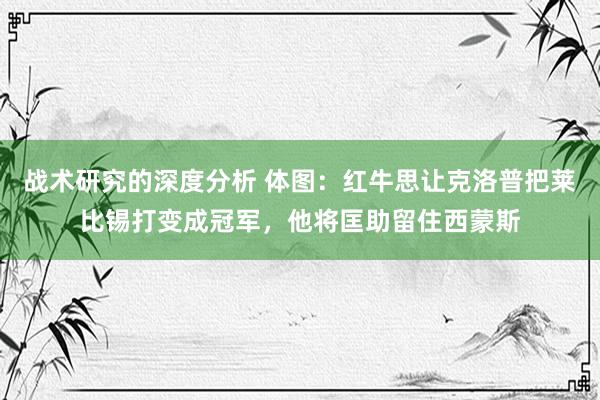 战术研究的深度分析 体图：红牛思让克洛普把莱比锡打变成冠军，他将匡助留住西蒙斯