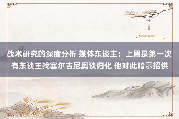 战术研究的深度分析 媒体东谈主：上周是第一次有东谈主找塞尔吉尼奥谈归化 他对此暗示招供