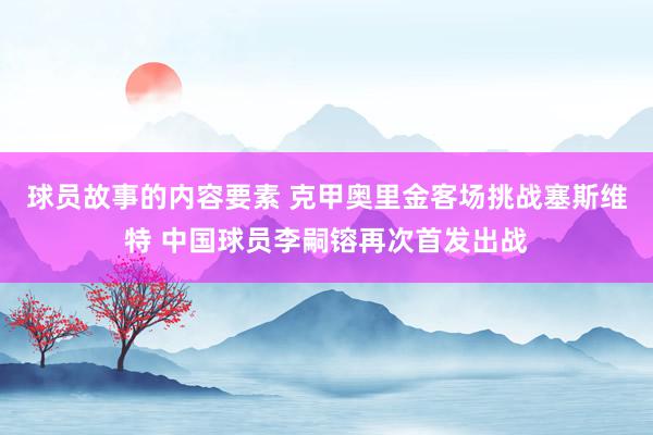 球员故事的内容要素 克甲奥里金客场挑战塞斯维特 中国球员李嗣镕再次首发出战