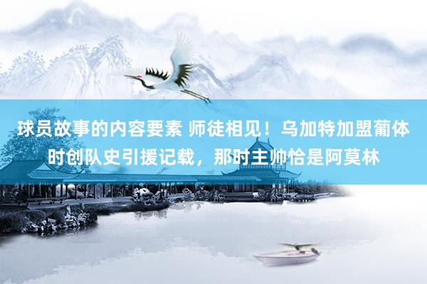 球员故事的内容要素 师徒相见！乌加特加盟葡体时创队史引援记载，那时主帅恰是阿莫林