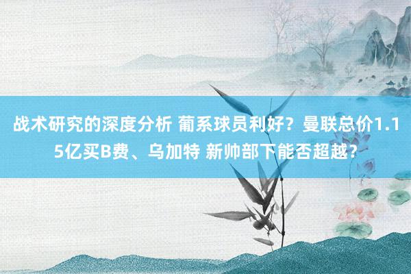 战术研究的深度分析 葡系球员利好？曼联总价1.15亿买B费、乌加特 新帅部下能否超越？