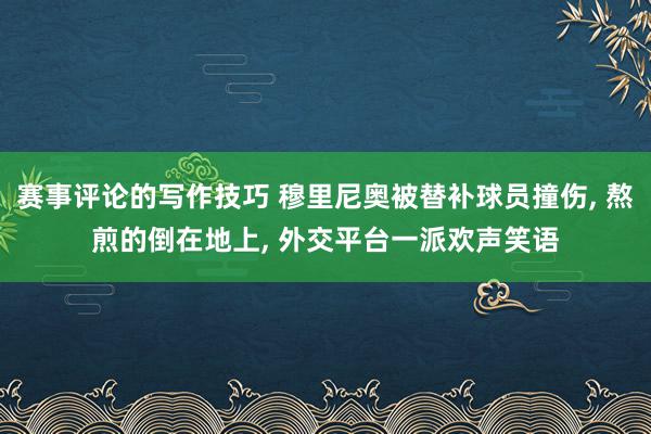 赛事评论的写作技巧 穆里尼奥被替补球员撞伤, 熬煎的倒在地上, 外交平台一派欢声笑语