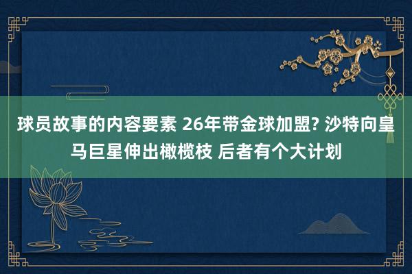 球员故事的内容要素 26年带金球加盟? 沙特向皇马巨星伸出橄榄枝 后者有个大计划