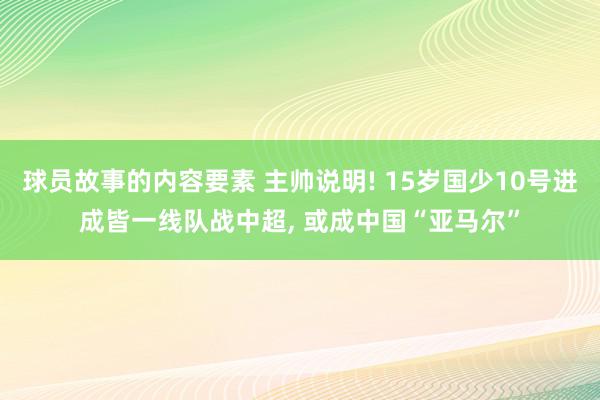 球员故事的内容要素 主帅说明! 15岁国少10号进成皆一线队战中超, 或成中国“亚马尔”