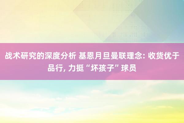 战术研究的深度分析 基恩月旦曼联理念: 收货优于品行, 力挺“坏孩子”球员