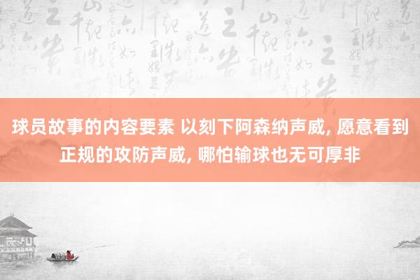 球员故事的内容要素 以刻下阿森纳声威, 愿意看到正规的攻防声威, 哪怕输球也无可厚非