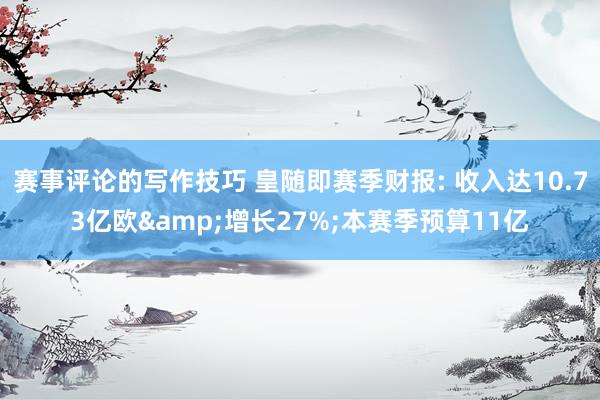 赛事评论的写作技巧 皇随即赛季财报: 收入达10.73亿欧&增长27%;本赛季预算11亿