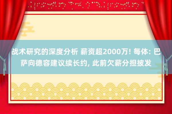 战术研究的深度分析 薪资超2000万! 每体: 巴萨向德容建议续长约, 此前欠薪分担披发