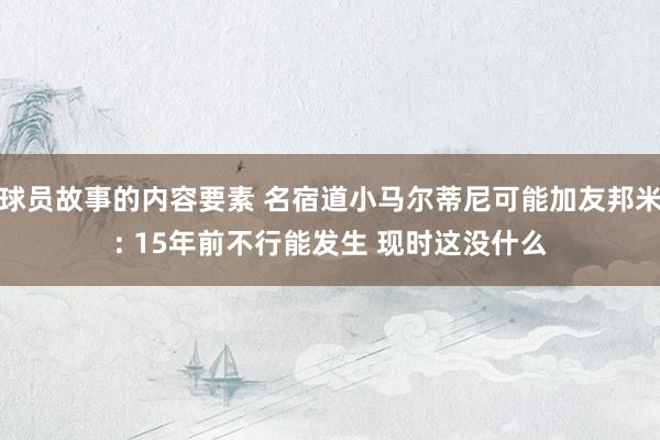 球员故事的内容要素 名宿道小马尔蒂尼可能加友邦米: 15年前不行能发生 现时这没什么