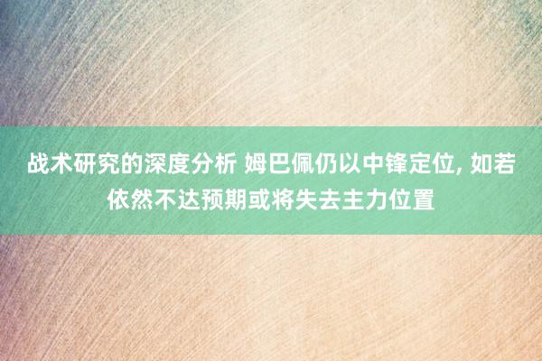 战术研究的深度分析 姆巴佩仍以中锋定位, 如若依然不达预期或将失去主力位置