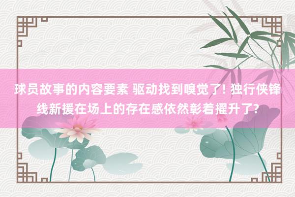 球员故事的内容要素 驱动找到嗅觉了! 独行侠锋线新援在场上的存在感依然彰着擢升了?