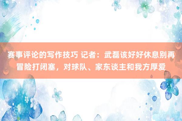 赛事评论的写作技巧 记者：武磊该好好休息别再冒险打闭塞，对球队、家东谈主和我方厚爱